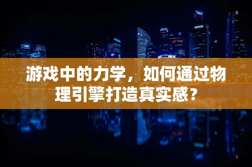 游戏中的力学，如何通过物理引擎打造真实感？