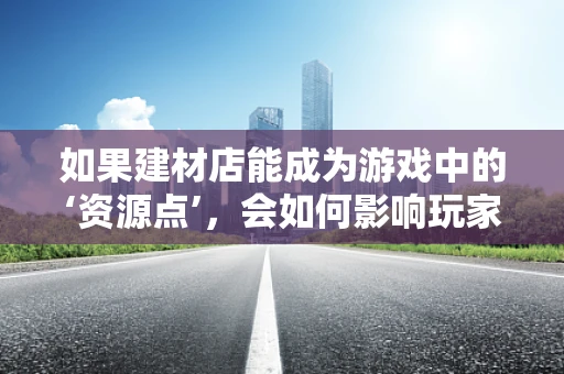 如果建材店能成为游戏中的‘资源点’，会如何影响玩家的游戏体验？