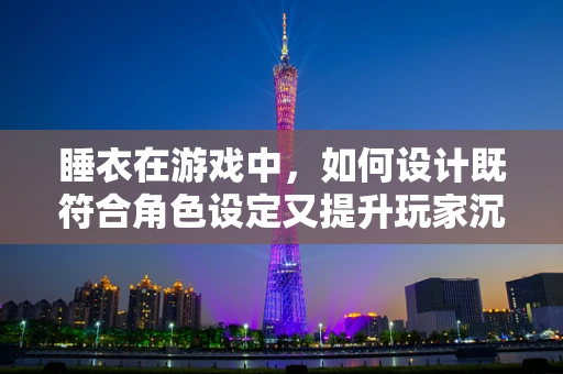 睡衣在游戏中，如何设计既符合角色设定又提升玩家沉浸感的服装？