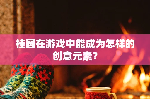 桂圆在游戏中能成为怎样的创意元素？