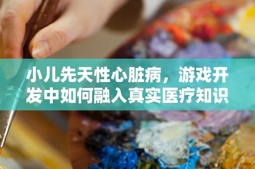 小儿先天性心脏病，游戏开发中如何融入真实医疗知识？