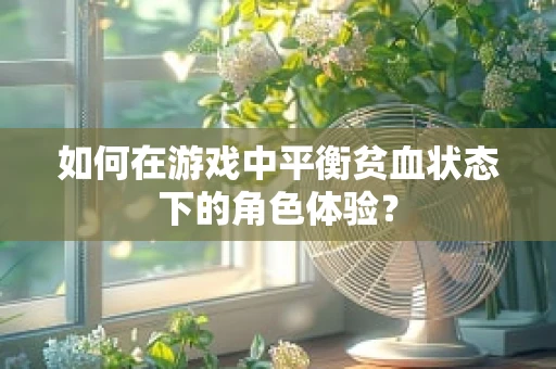 如何在游戏中平衡贫血状态下的角色体验？