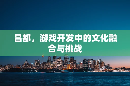 昌都，游戏开发中的文化融合与挑战