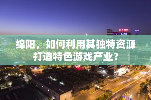 绵阳，如何利用其独特资源打造特色游戏产业？