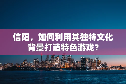 信阳，如何利用其独特文化背景打造特色游戏？