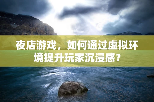夜店游戏，如何通过虚拟环境提升玩家沉浸感？