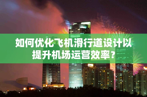 如何优化飞机滑行道设计以提升机场运营效率？