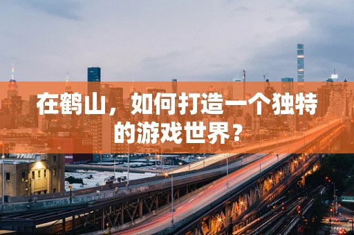 在鹤山，如何打造一个独特的游戏世界？