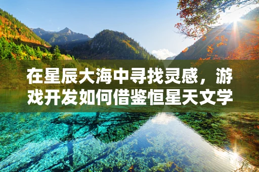 在星辰大海中寻找灵感，游戏开发如何借鉴恒星天文学？