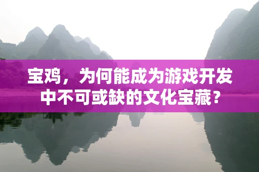 宝鸡，为何能成为游戏开发中不可或缺的文化宝藏？