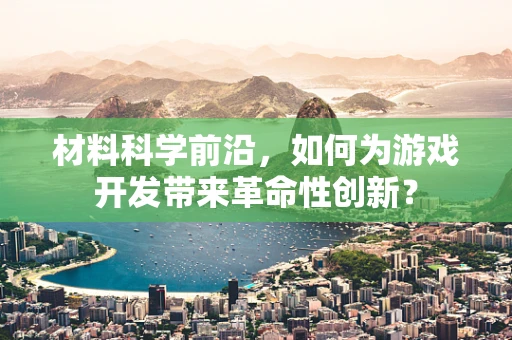 材料科学前沿，如何为游戏开发带来革命性创新？