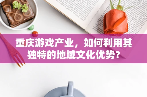 重庆游戏产业，如何利用其独特的地域文化优势？