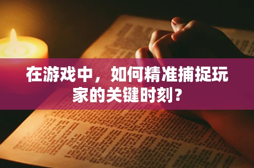 在游戏中，如何精准捕捉玩家的关键时刻？