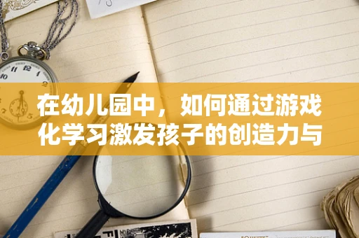 在幼儿园中，如何通过游戏化学习激发孩子的创造力与社交技能？