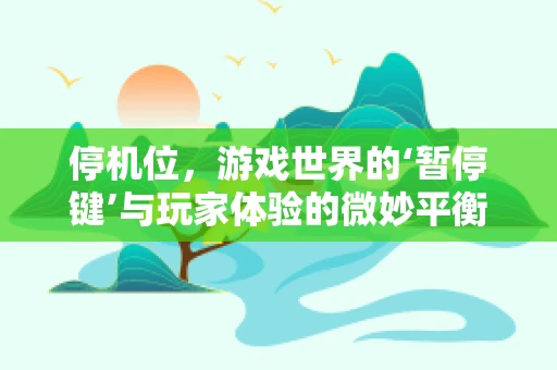停机位，游戏世界的‘暂停键’与玩家体验的微妙平衡