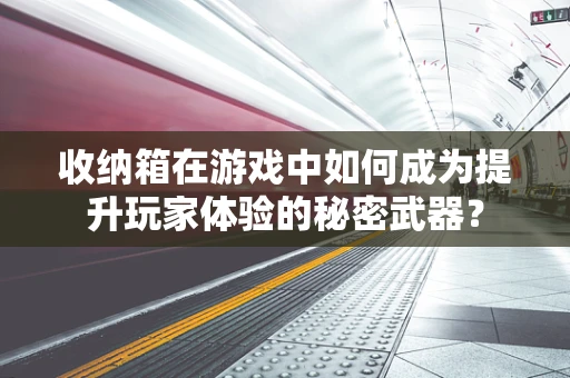 收纳箱在游戏中如何成为提升玩家体验的秘密武器？