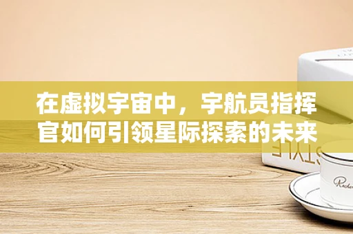 在虚拟宇宙中，宇航员指挥官如何引领星际探索的未来？