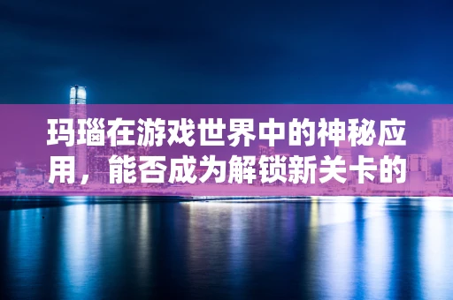 玛瑙在游戏世界中的神秘应用，能否成为解锁新关卡的钥匙？