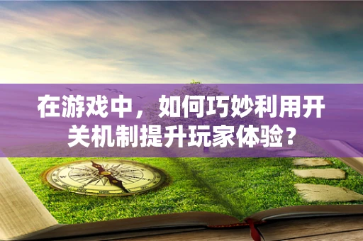 在游戏中，如何巧妙利用开关机制提升玩家体验？