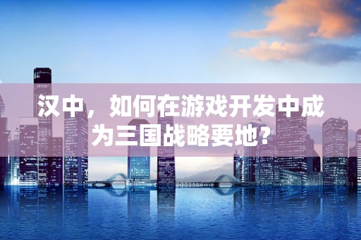 汉中，如何在游戏开发中成为三国战略要地？