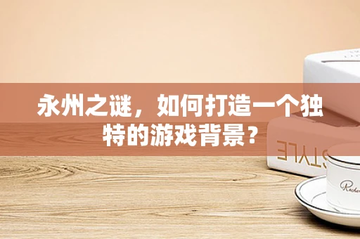 永州之谜，如何打造一个独特的游戏背景？