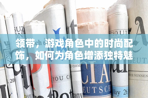 领带，游戏角色中的时尚配饰，如何为角色增添独特魅力？