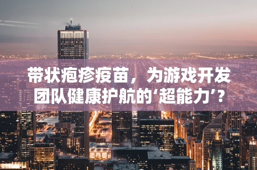 带状疱疹疫苗，为游戏开发团队健康护航的‘超能力’？