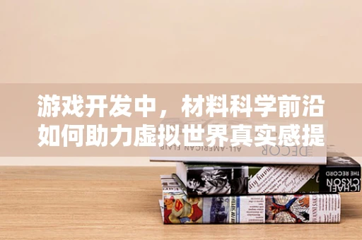 游戏开发中，材料科学前沿如何助力虚拟世界真实感提升？