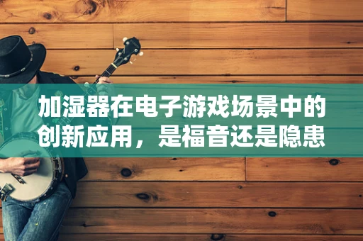 加湿器在电子游戏场景中的创新应用，是福音还是隐患？