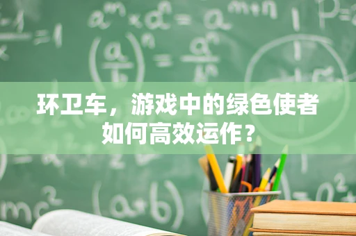 环卫车，游戏中的绿色使者如何高效运作？