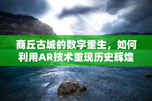 商丘古城的数字重生，如何利用AR技术重现历史辉煌？