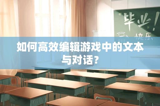 如何高效编辑游戏中的文本与对话？