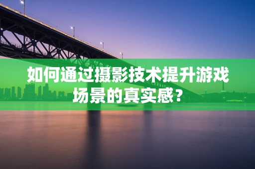 如何通过摄影技术提升游戏场景的真实感？