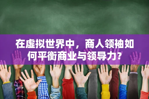 在虚拟世界中，商人领袖如何平衡商业与领导力？
