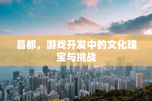 昌都，游戏开发中的文化瑰宝与挑战