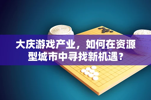大庆游戏产业，如何在资源型城市中寻找新机遇？