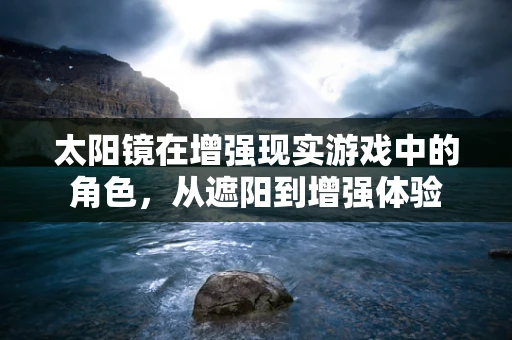 太阳镜在增强现实游戏中的角色，从遮阳到增强体验