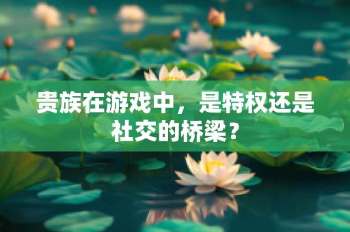 贵族在游戏中，是特权还是社交的桥梁？