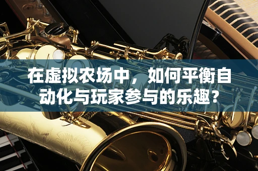 在虚拟农场中，如何平衡自动化与玩家参与的乐趣？