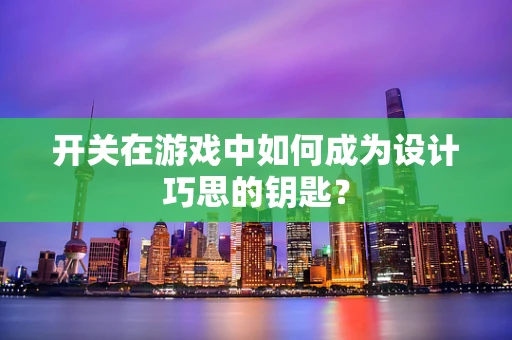 开关在游戏中如何成为设计巧思的钥匙？