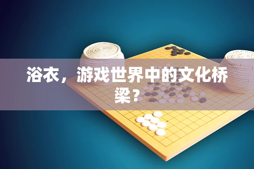 浴衣，游戏世界中的文化桥梁？