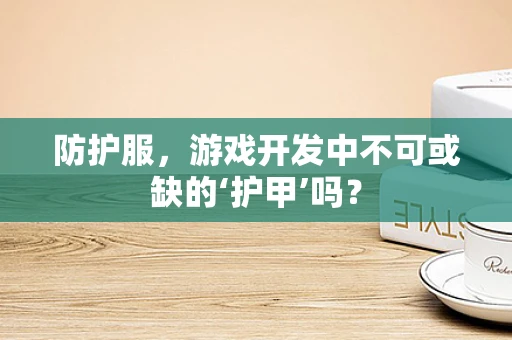 防护服，游戏开发中不可或缺的‘护甲’吗？