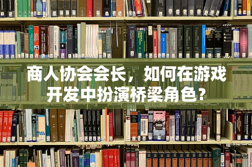 商人协会会长，如何在游戏开发中扮演桥梁角色？