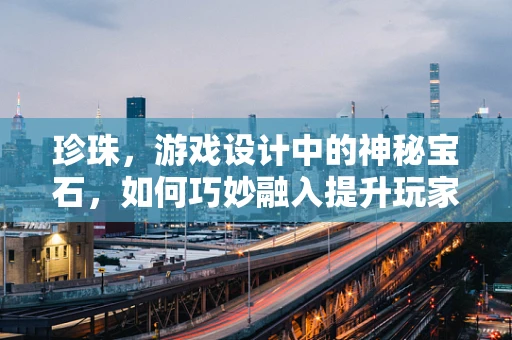 珍珠，游戏设计中的神秘宝石，如何巧妙融入提升玩家体验？