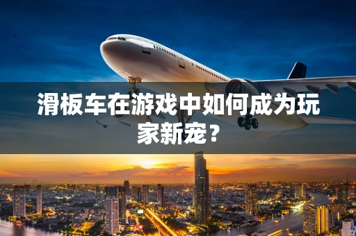 滑板车在游戏中如何成为玩家新宠？