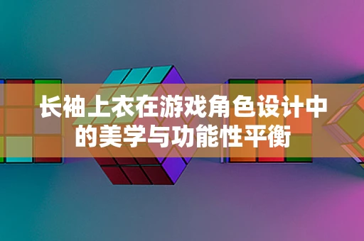 长袖上衣在游戏角色设计中的美学与功能性平衡