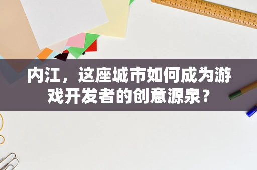 内江，这座城市如何成为游戏开发者的创意源泉？