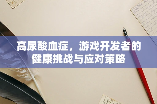 高尿酸血症，游戏开发者的健康挑战与应对策略