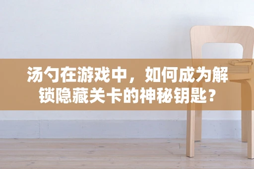 汤勺在游戏中，如何成为解锁隐藏关卡的神秘钥匙？