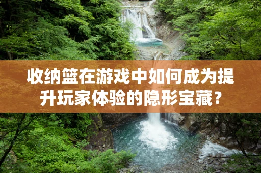 收纳篮在游戏中如何成为提升玩家体验的隐形宝藏？